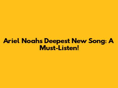 Ariel Noah's Deepest New Song: A Must-Listen!