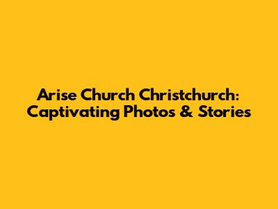 Arise Church Christchurch: Captivating Photos & Stories
