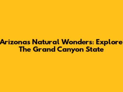 Arizona's Natural Wonders: Explore The Grand Canyon State