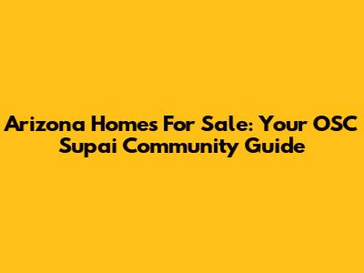 Arizona Homes For Sale: Your OSC Supai Community Guide