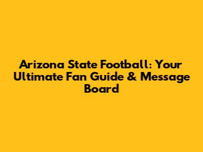 Arizona State Football: Your Ultimate Fan Guide & Message Board