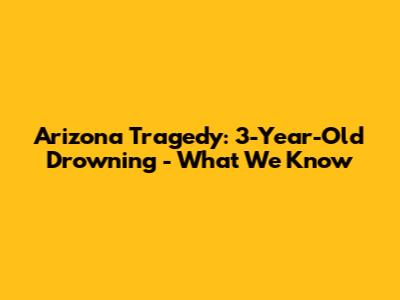 Arizona Tragedy: 3-Year-Old Drowning - What We Know