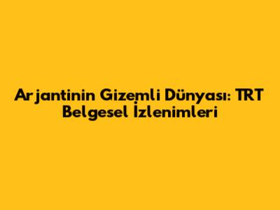 Arjantin'in Gizemli Dünyası: TRT Belgesel İzlenimleri