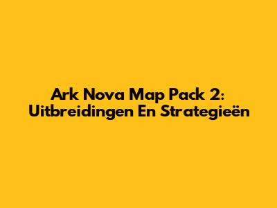 Ark Nova Map Pack 2: Uitbreidingen En Strategieën