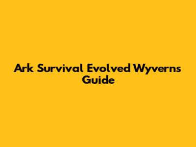 Ark Survival Evolved Wyverns Guide