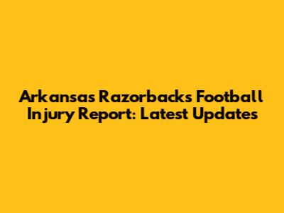 Arkansas Razorbacks Football Injury Report: Latest Updates