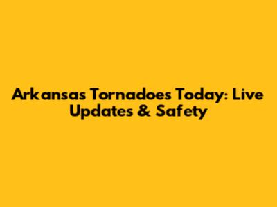 Arkansas Tornadoes Today: Live Updates & Safety