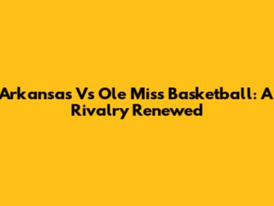 Arkansas Vs Ole Miss Basketball: A Rivalry Renewed