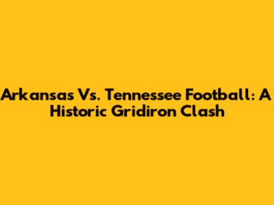 Arkansas Vs. Tennessee Football: A Historic Gridiron Clash