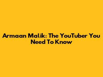 Armaan Malik: The YouTuber You Need To Know