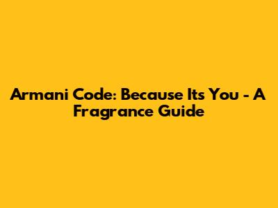 Armani Code: Because It's You - A Fragrance Guide