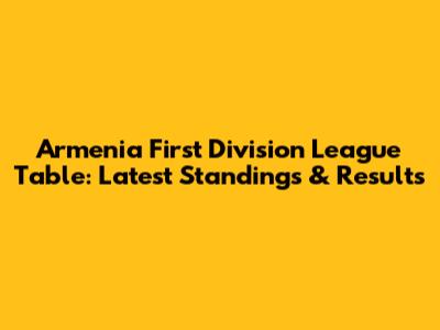 Armenia First Division League Table: Latest Standings & Results