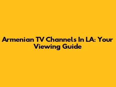 Armenian TV Channels In LA: Your Viewing Guide