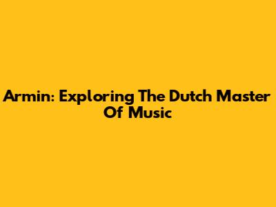 Armin: Exploring The Dutch Master Of Music