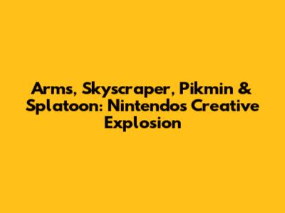 Arms, Skyscraper, Pikmin & Splatoon: Nintendo's Creative Explosion
