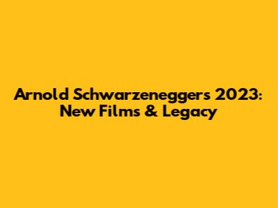 Arnold Schwarzenegger's 2023: New Films & Legacy