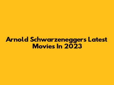 Arnold Schwarzenegger's Latest Movies In 2023
