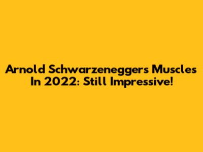 Arnold Schwarzenegger's Muscles In 2022: Still Impressive!