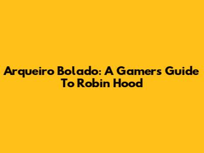 Arqueiro Bolado: A Gamer's Guide To Robin Hood