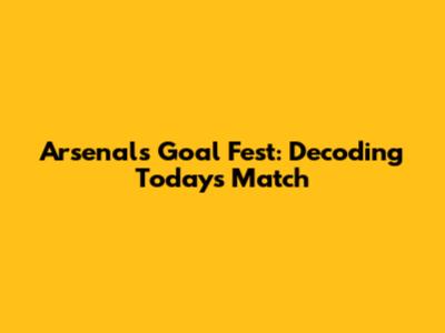 Arsenal's Goal Fest: Decoding Today's Match