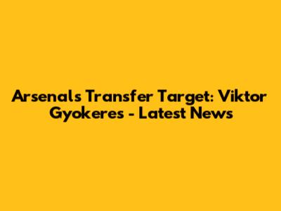 Arsenal's Transfer Target: Viktor Gyokeres - Latest News