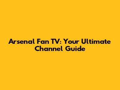 Arsenal Fan TV: Your Ultimate Channel Guide