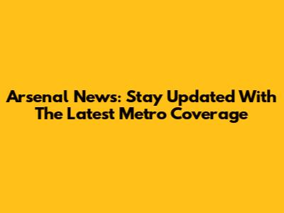 Arsenal News: Stay Updated With The Latest Metro Coverage