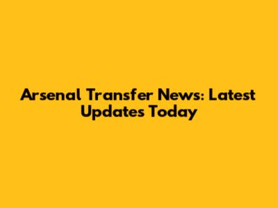 Arsenal Transfer News: Latest Updates Today