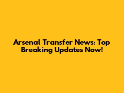 Arsenal Transfer News: Top Breaking Updates Now!