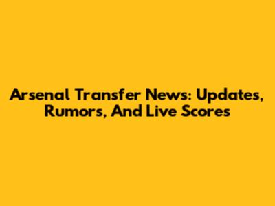 Arsenal Transfer News: Updates, Rumors, And Live Scores