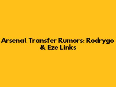 Arsenal Transfer Rumors: Rodrygo & Eze Links