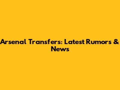 Arsenal Transfers: Latest Rumors & News