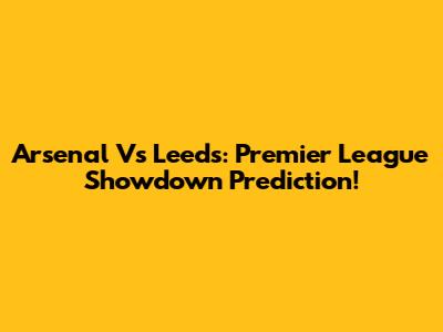 Arsenal Vs Leeds: Premier League Showdown Prediction!