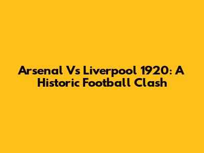 Arsenal Vs Liverpool 1920: A Historic Football Clash