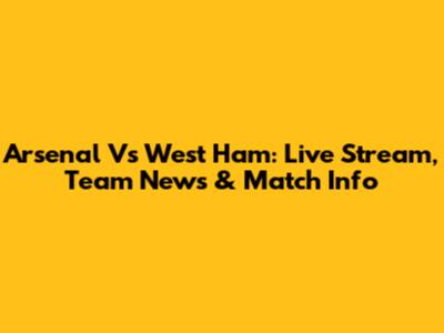 Arsenal Vs West Ham: Live Stream, Team News & Match Info