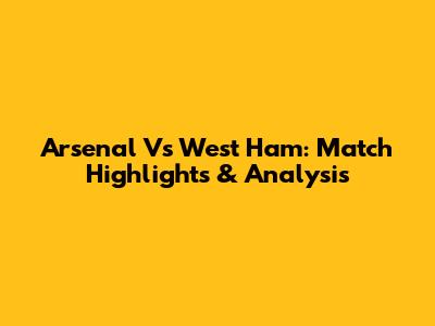 Arsenal Vs West Ham: Match Highlights & Analysis