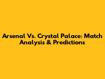 Arsenal Vs. Crystal Palace: Match Analysis & Predictions
