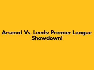 Arsenal Vs. Leeds: Premier League Showdown!