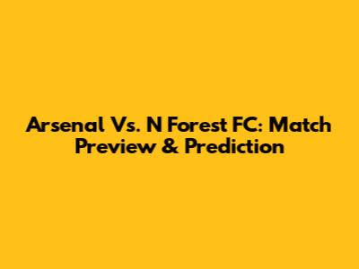 Arsenal Vs. N Forest FC: Match Preview & Prediction