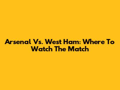 Arsenal Vs. West Ham: Where To Watch The Match