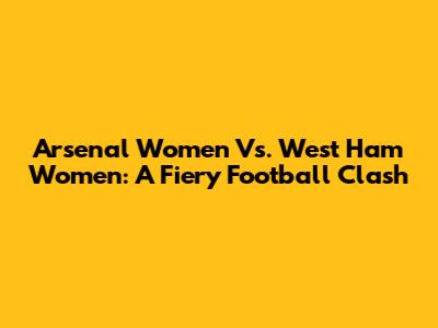 Arsenal Women Vs. West Ham Women: A Fiery Football Clash
