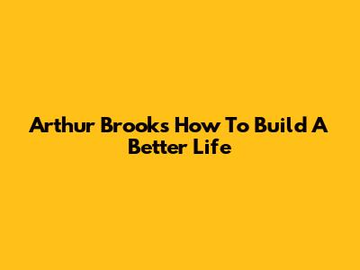 Arthur Brooks' "How To Build A Better Life"