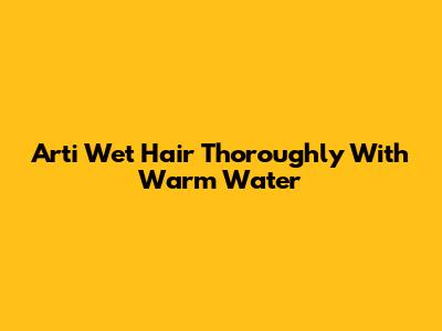 Arti "Wet Hair Thoroughly With Warm Water"