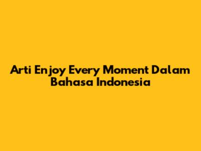 Arti 'Enjoy Every Moment' Dalam Bahasa Indonesia