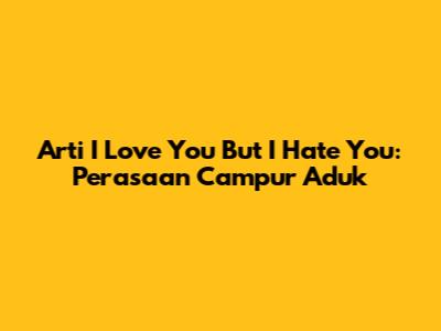 Arti 'I Love You But I Hate You': Perasaan Campur Aduk