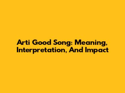 Arti Good Song: Meaning, Interpretation, And Impact