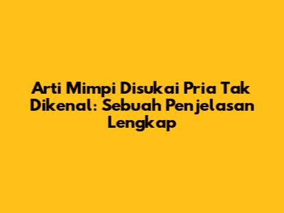 Arti Mimpi Disukai Pria Tak Dikenal: Sebuah Penjelasan Lengkap