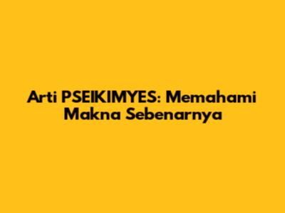 Arti PSEIKIMYES: Memahami Makna Sebenarnya