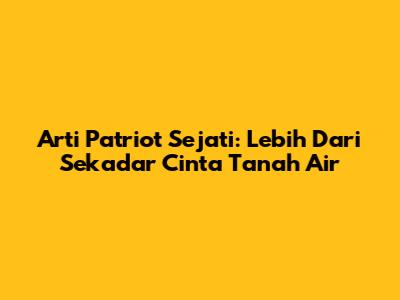 Arti Patriot Sejati: Lebih Dari Sekadar Cinta Tanah Air