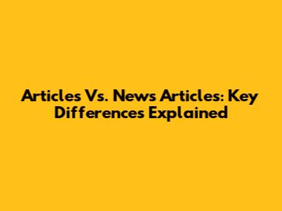 Articles Vs. News Articles: Key Differences Explained
